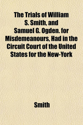 Book cover for The Trials of William S. Smith, and Samuel G. Ogden. for Misdemeanours, Had in the Circuit Court of the United States for the New-York