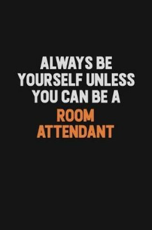 Cover of Always Be Yourself Unless You Can Be A Room Attendant