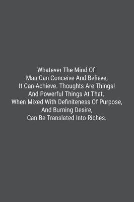 Book cover for Whatever The Mind Of Man Can Conceive And Believe, It Can Achieve. Thoughts Are Things! And Powerful Things At That, When Mixed With Definiteness Of Purpose, And Burning Desire, Can Be Translated Into Riches.