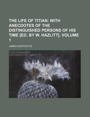 Book cover for The Life of Titian; With Anecdotes of the Distinguished Persons of His Time [Ed. by W. Hazlitt]. Volume 1