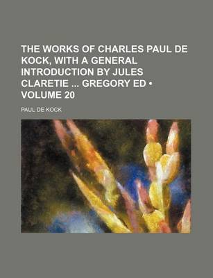 Book cover for The Works of Charles Paul de Kock, with a General Introduction by Jules Claretie Gregory Ed (Volume 20)