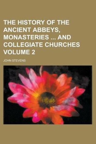 Cover of The History of the Ancient Abbeys, Monasteries and Collegiate Churches Volume 2