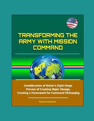 Book cover for Transforming the Army with Mission Command - Consideration of Kotter's Eight-Stage Process of Creating Major Change, Creating a Framework for Command Philosophy