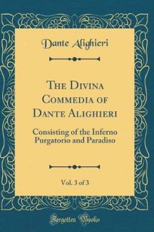 Cover of The Divina Commedia of Dante Alighieri, Vol. 3 of 3: Consisting of the Inferno Purgatorio and Paradiso (Classic Reprint)