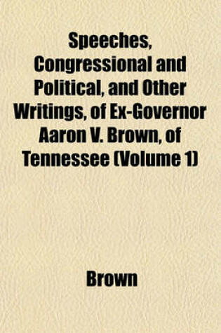 Cover of Speeches, Congressional and Political, and Other Writings, of Ex-Governor Aaron V. Brown, of Tennessee (Volume 1)