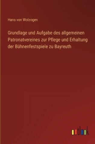 Cover of Grundlage und Aufgabe des allgemeinen Patronatvereines zur Pflege und Erhaltung der B�hnenfestspiele zu Bayreuth