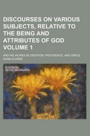 Cover of Discourses on Various Subjects, Relative to the Being and Attributes of God; And His Works in Creation, Providence, and Grace Volume 1