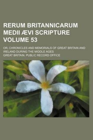 Cover of Rerum Britannicarum Medii Aevi Scripture; Or, Chronicles and Memorials of Great Britain and Ireland During the Middle Ages Volume 53