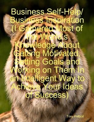 Book cover for Business Self-Help/ Business Inspiration (I Gathered Most of the World's Knowledge About Getting Motivated, Setting Goals and Working on Them In an Intelligent Way to Achieve Your Ideas of Success)