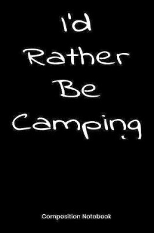 Cover of I'd Rather Be Camping Composition Notebook