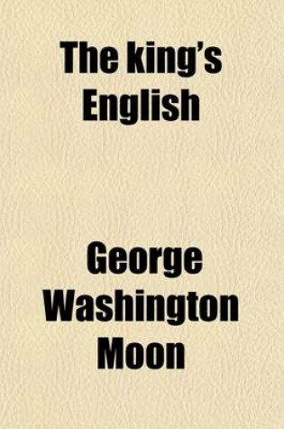 Cover of The King's English; Part I.--Its Sources and History. Part II.--Origin and Progress of Written Language. Part III.--Puzzling Peculiarities of English. Part IV.--Spelling Reform