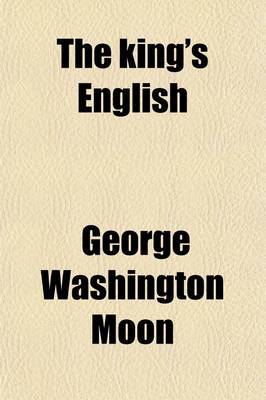 Book cover for The King's English; Part I.--Its Sources and History. Part II.--Origin and Progress of Written Language. Part III.--Puzzling Peculiarities of English. Part IV.--Spelling Reform