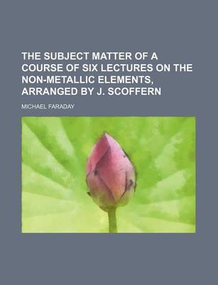 Book cover for The Subject Matter of a Course of Six Lectures on the Non-Metallic Elements, Arranged by J. Scoffern