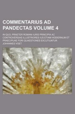 Cover of Commentarius Ad Pandectas Volume 4; In Quo, Praeter Romani Iuris Principia AC Controversias Illustriores Ius Etiam Hodiernum Et Praecipuae Fori Quaestiones Excutiuntur