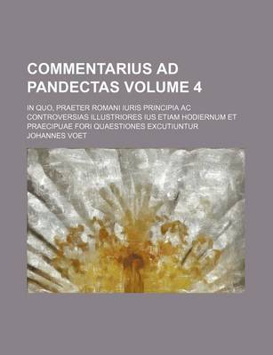 Book cover for Commentarius Ad Pandectas Volume 4; In Quo, Praeter Romani Iuris Principia AC Controversias Illustriores Ius Etiam Hodiernum Et Praecipuae Fori Quaestiones Excutiuntur