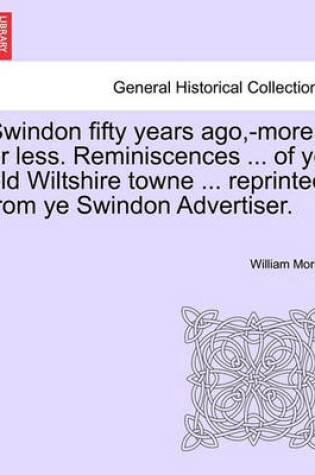 Cover of Swindon Fifty Years Ago, -More or Less. Reminiscences ... of Ye Old Wiltshire Towne ... Reprinted from Ye Swindon Advertiser.