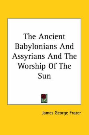 Cover of The Ancient Babylonians and Assyrians and the Worship of the Sun