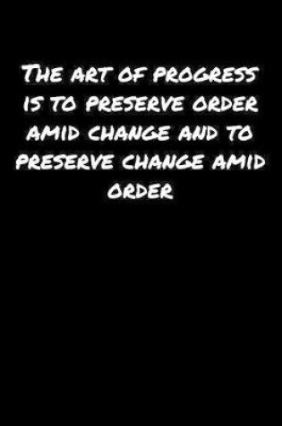 Cover of The Art Of Progress Is To Preserve Order Amid Change and To Preserve Change Amid Order