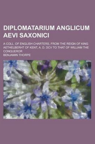 Cover of Diplomatarium Anglicum Aevi Saxonici; A Coll. of English Charters, from the Reign of King Aethelberht of Kent, A. D. DCV to That of William the Conque