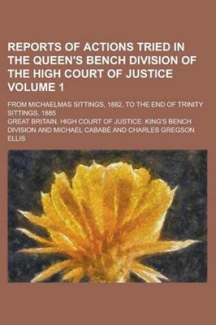 Cover of Reports of Actions Tried in the Queen's Bench Division of the High Court of Justice; From Michaelmas Sittings, 1882, to the End of Trinity Sittings, 1885 Volume 1