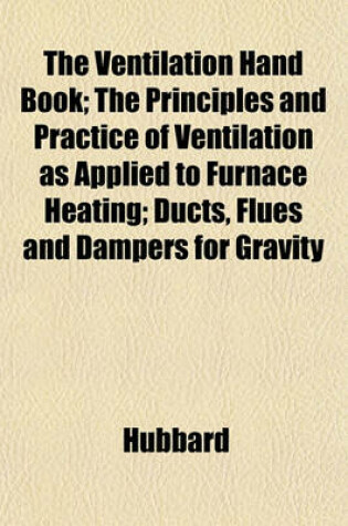 Cover of The Ventilation Hand Book; The Principles and Practice of Ventilation as Applied to Furnace Heating; Ducts, Flues and Dampers for Gravity