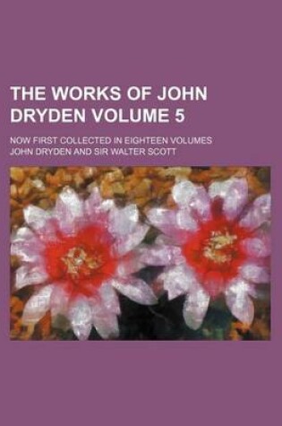 Cover of The Works of John Dryden Volume 5; Now First Collected in Eighteen Volumes