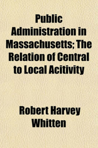 Cover of Public Administration in Massachusetts; The Relation of Central to Local Acitivity