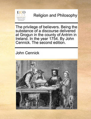 Book cover for The Privilege of Believers. Being the Substance of a Discourse Delivered at Grogun in the County of Antrim in Ireland. in the Year 1754. by John Cennick. the Second Edition.