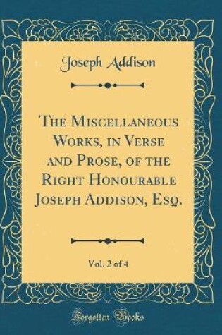 Cover of The Miscellaneous Works, in Verse and Prose, of the Right Honourable Joseph Addison, Esq., Vol. 2 of 4 (Classic Reprint)