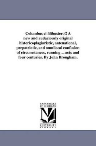 Cover of Columbus El Filibustero!! a New and Audaciously Original Historicoplagiaristic, Antenational, Prepatriotic, and Omnilocal Confusion of Circumstances, Running ... Acts and Four Centuries. by John Brougham.