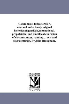 Book cover for Columbus El Filibustero!! a New and Audaciously Original Historicoplagiaristic, Antenational, Prepatriotic, and Omnilocal Confusion of Circumstances, Running ... Acts and Four Centuries. by John Brougham.