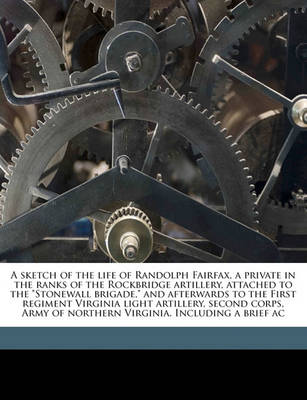 Book cover for A Sketch of the Life of Randolph Fairfax, a Private in the Ranks of the Rockbridge Artillery, Attached to the Stonewall Brigade, and Afterwards to the First Regiment Virginia Light Artillery, Second Corps, Army of Northern Virginia. Including a Brief AC