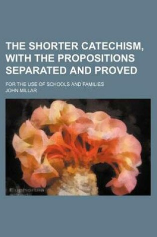 Cover of The Shorter Catechism, with the Propositions Separated and Proved; For the Use of Schools and Families