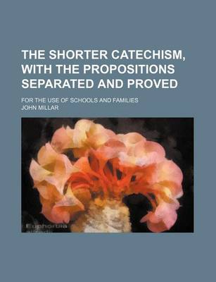 Book cover for The Shorter Catechism, with the Propositions Separated and Proved; For the Use of Schools and Families