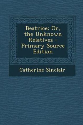 Cover of Beatrice; Or, the Unknown Relatives - Primary Source Edition