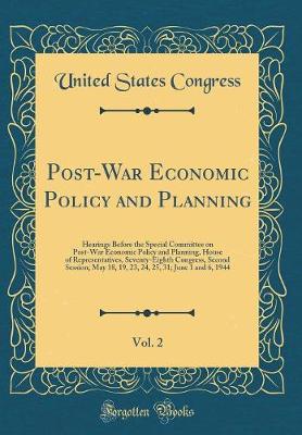 Book cover for Post-War Economic Policy and Planning, Vol. 2: Hearings Before the Special Committee on Post-War Economic Policy and Planning, House of Representatives, Seventy-Eighth Congress, Second Session; May 18, 19, 23, 24, 25, 31; June 1 and 6, 1944