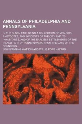 Cover of Annals of Philadelphia and Pennsylvania; In the Olden Time Being a Collection of Memoirs, Anecdotes, and Incidents of the City and Its Inhabitants, and of the Earliest Settlements of the Inland Part of Pennsylvania, from the Days of the Founders