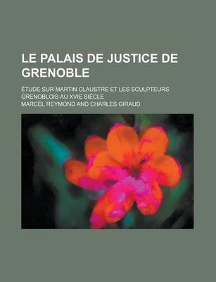 Book cover for Le Palais de Justice de Grenoble; Etude Sur Martin Claustre Et Les Sculpteurs Grenoblois Au Xvie Siecle