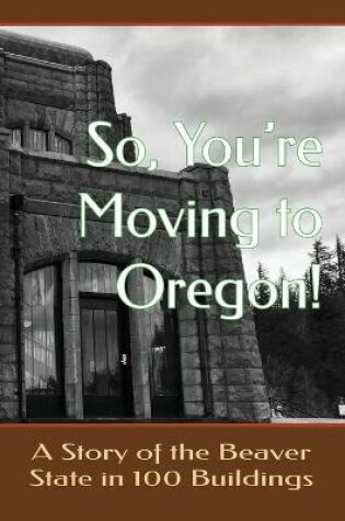 Cover of So You're Moving to Oregon!...A Story of the Beaver State in 100 Buildings