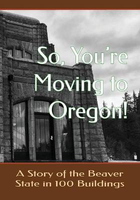 Book cover for So You're Moving to Oregon!...A Story of the Beaver State in 100 Buildings