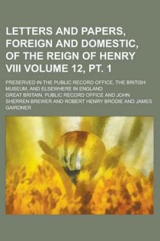 Cover of Letters and Papers, Foreign and Domestic, of the Reign of Henry VIII; Preserved in the Public Record Office, the British Museum, and Elsewhere in England Volume 12, PT. 1