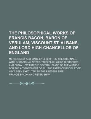 Book cover for The Philosophical Works of Francis Bacon, Baron of Verulam, Viscount St. Albans, and Lord High-Chancellor of England; Methodized, and Made English from the Originals, with Occasional Notes, to Explain What Is Obscure and Show How Far the Several Plans of the A