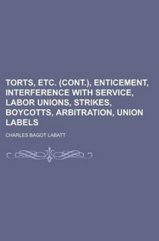 Cover of Torts, Etc. (Cont.), Enticement, Interference with Service, Labor Unions, Strikes, Boycotts, Arbitration, Union Labels