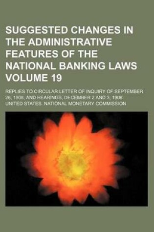 Cover of Suggested Changes in the Administrative Features of the National Banking Laws Volume 19; Replies to Circular Letter of Inquiry of September 26, 1908, and Hearings, December 2 and 3, 1908