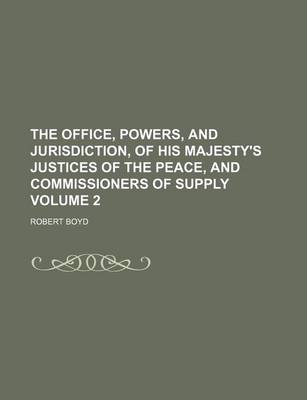 Book cover for The Office, Powers, and Jurisdiction, of His Majesty's Justices of the Peace, and Commissioners of Supply Volume 2