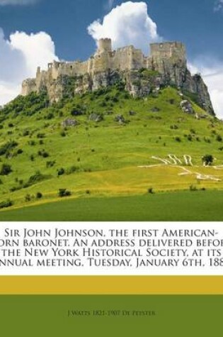 Cover of Sir John Johnson, the First American-Born Baronet. an Address Delivered Before the New York Historical Society, at Its Annual Meeting, Tuesday, January 6th, 1880