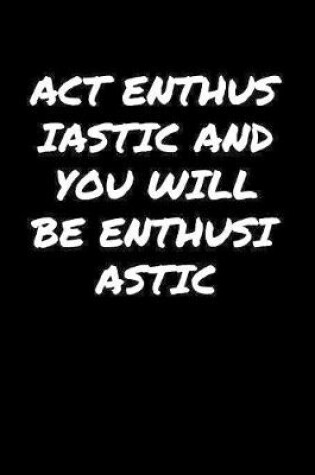 Cover of Act Enthusiastic And You Will Be Enthusiastic�