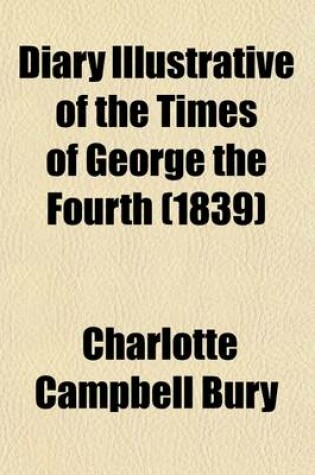 Cover of Diary Illustrative of the Times of George the Fourth; Comprising the Secret History of the Court During the Reigns of George III and George IV. Inters