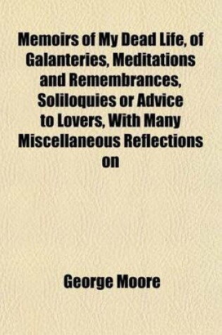 Cover of Memoirs of My Dead Life, of Galanteries, Meditations and Remembrances, Soliloquies or Advice to Lovers, with Many Miscellaneous Reflections on