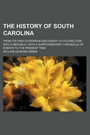 Cover of The History of South Carolina; From Its First European Discovery to Its Erection Into a Republic with a Supplementary Chronicle of Events to the Present Time